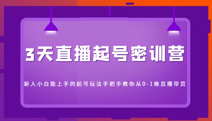 3天直播起号密训营，新人小白能上手的起号玩法，手把手教你从0-1做直播带货-启航188资源站