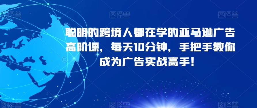 聪明的跨境人都在学的亚马逊广告高阶课，每天10分钟，手把手教你成为广告实战高手！-启航188资源站