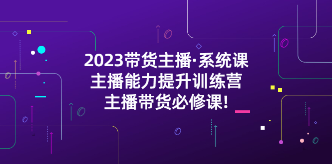 （5359期）2023带货主播·系统课，主播能力提升训练营，主播带货必修课!-启航188资源站