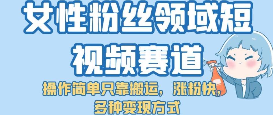 女性粉丝领域短视频赛道，操作简单只靠搬运，涨粉快，多种变现方式【揭秘】-启航188资源站