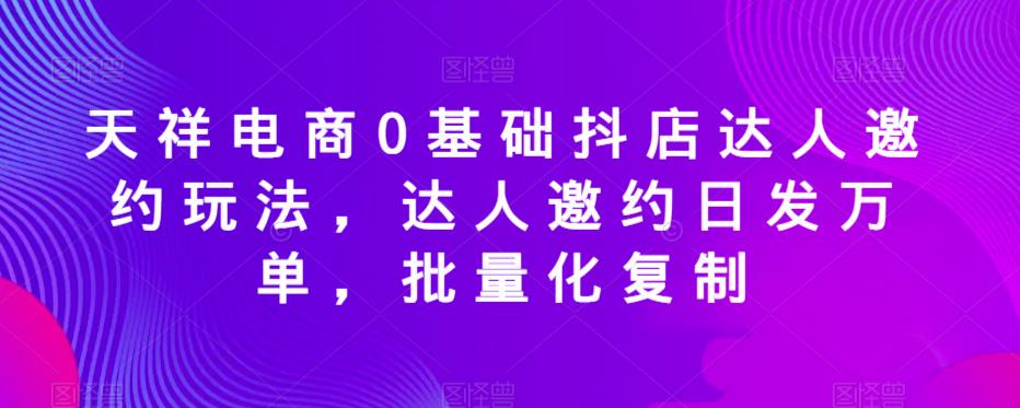 天祥电商0基础抖店达人邀约玩法，达人邀约日发万单，批量化复制-启航188资源站