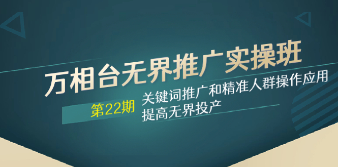 （7987期）万相台无界推广实操班【22期】关键词推广和精准人群操作应用，提高无界投产-启航188资源站