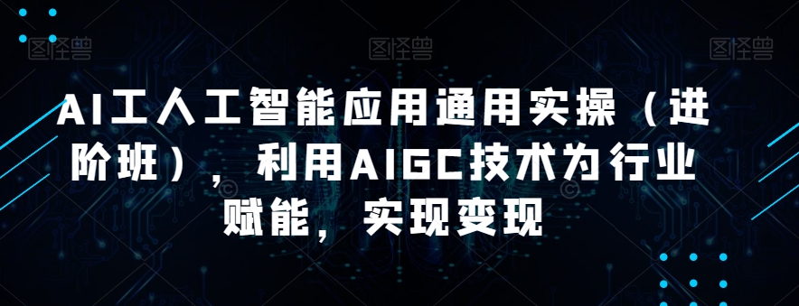 AI工人工智能应用通用实操（进阶班），利用AIGC技术为行业赋能，实现变现-启航188资源站