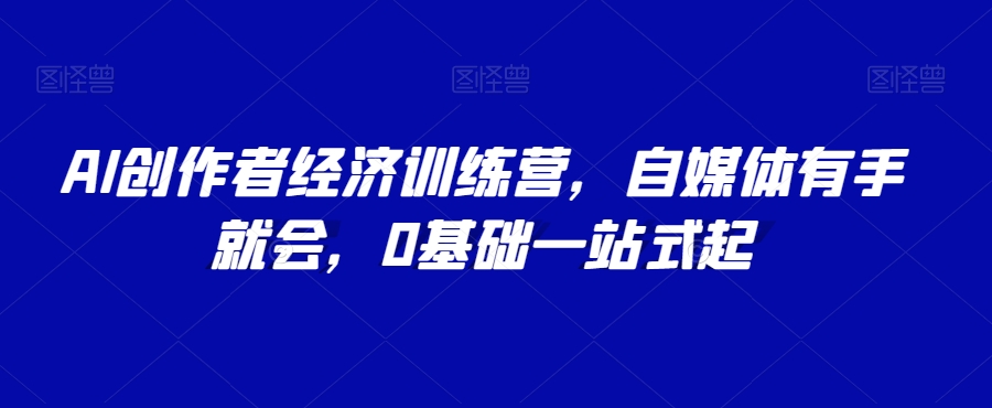 AI创作者经济训练营，自媒体有手就会，0基础一站式起-启航188资源站