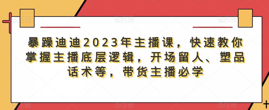 暴躁迪迪2023年主播课，快速教你掌握主播底层逻辑，开场留人、塑品话术等，带货主播必学-启航188资源站