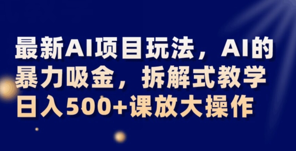 最新AI项目玩法，AI的暴力吸金，拆解式教学，日入500+可放大操作【揭秘】-启航188资源站