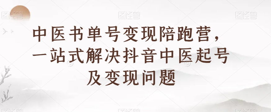 中医书单号变现陪跑营，一站式解决抖音中医起号及变现问题-启航188资源站