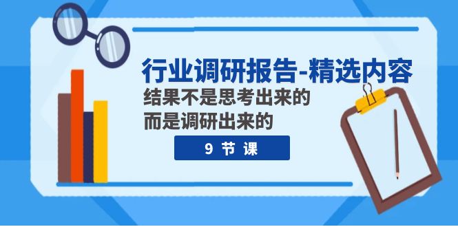 行业调研报告-精选内容：结果不是思考出来的 而是调研出来的（9节课）-启航188资源站