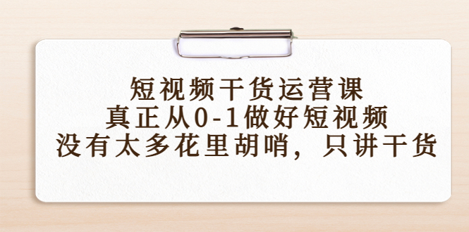 短视频干货运营课，真正从0-1做好短视频，没有太多花里胡哨，只讲干货-启航188资源站