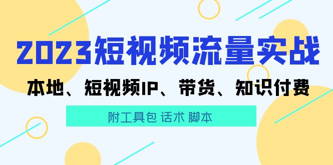 （5883期）2023短视频流量实战 本地、短视频IP、带货、知识付费（附工具包 话术 脚本)-启航188资源站