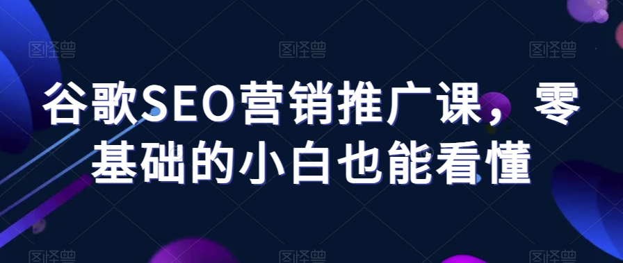 谷歌SEO营销推广课，零基础的小白也能看懂-启航188资源站