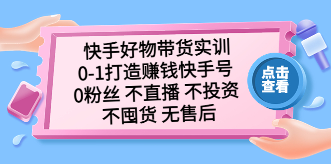 （5281期）快手好物带货实训：0-1打造赚钱快手号 0粉丝 不直播 不投资 不囤货 无售后-启航188资源站