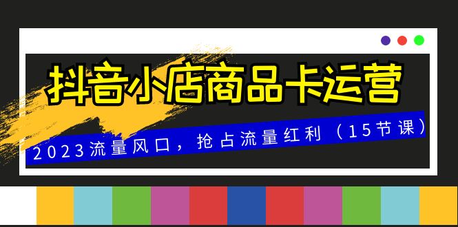 （8012期）抖音小店商品卡运营，2023流量风口，抢占流量红利（15节课）-启航188资源站