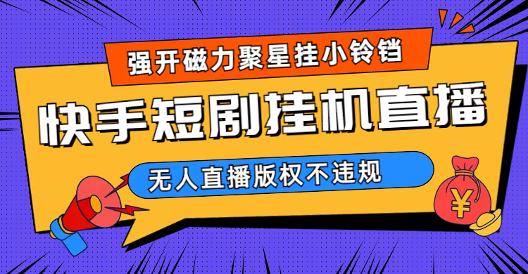 （6827期）快手短剧无人直播强开磁力聚星挂小铃铛-启航188资源站