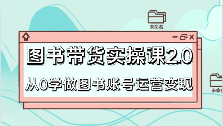 图书带货实操课2.0，从0学做图书账号运营变现，干货教程快速上手，高效起号涨粉-启航188资源站