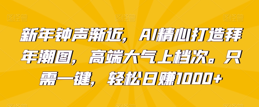 新年钟声渐近，AI精心打造拜年潮图，高端大气上档次。只需一键，轻松日赚1000+-启航188资源站