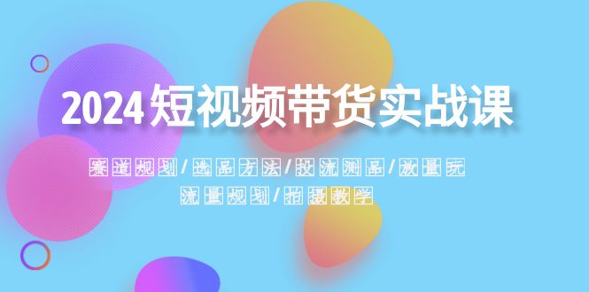 2024短视频带货实战课：赛道规划·选品方法·投流测品·放量玩法·流量规划-启航188资源站