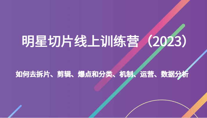 明星切片线上训练营（2023）如何去拆片、剪辑、爆点和分类、机制、运营、数据分析-启航188资源站