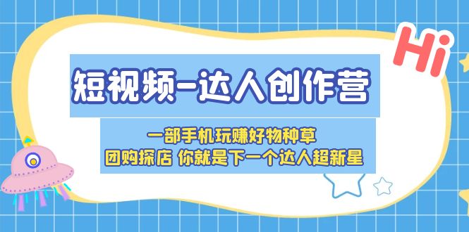 （5634期）短视频-达人创作营 一部手机玩赚好物种草 团购探店 你就是下一个达人超新星-启航188资源站