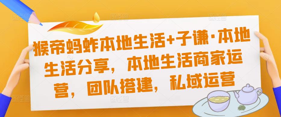 猴帝蚂蚱本地生活+子谦·本地生活分享，本地生活商家运营，团队搭建，私域运营-启航188资源站