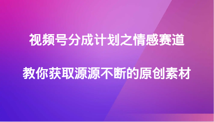 视频号分成计划之情感赛道，教你获取源源不断的原创素材-启航188资源站