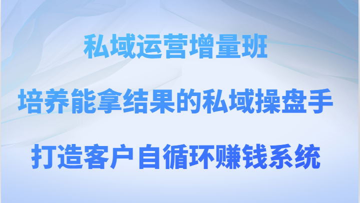 私域运营增量班 培养能拿结果的私域操盘手，打造客户自循环赚钱系统-启航188资源站