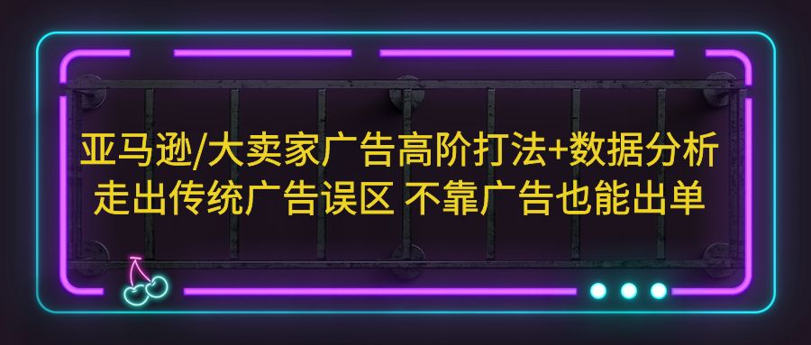 （5502期）亚马逊/大卖家广告高阶打法+数据分析，走出传统广告误区 不靠广告也能出单-启航188资源站