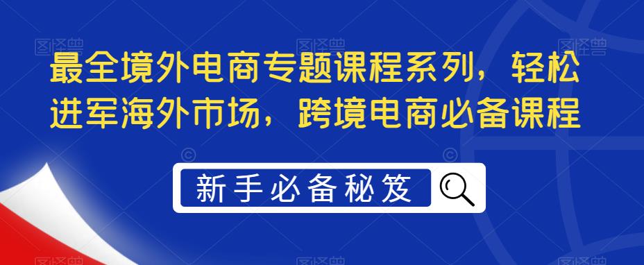 （5361期）最全境外电商专题课程系列，轻松进军海外市场，跨境电商必备课程-启航188资源站