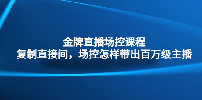 （4730期）金牌直播场控课程：复制直接间，场控如何带出百万级主播-启航188资源站