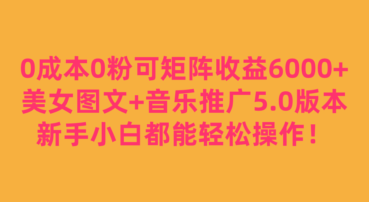 0成本0粉可矩阵月收益6000+，美女图文+音乐推广5.0版本，新手小白都能轻松操作！-启航188资源站