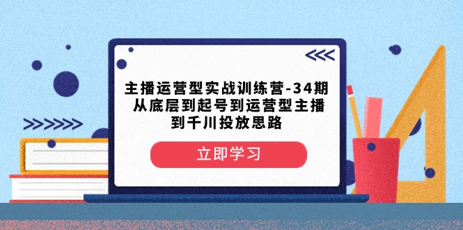 主播运营型实战训练营-第34期 从底层到起号到运营型主播到千川投放思路-启航188资源站