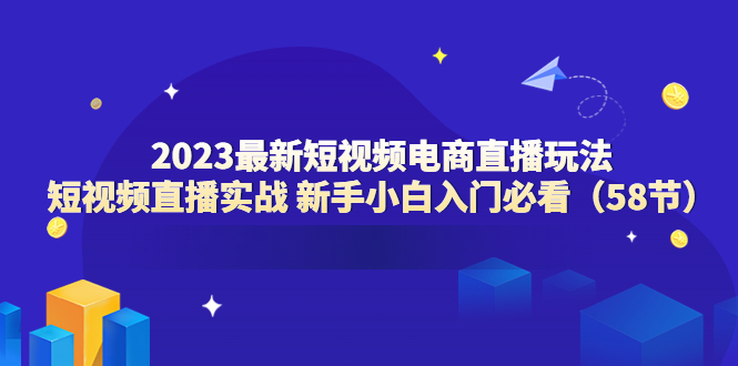 （6006期）2023最新短视频电商直播玩法课 短视频直播实战 新手小白入门必看（58节）-启航188资源站