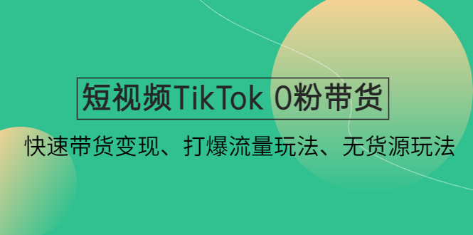 （4689期）短视频TikTok 0粉带货：快速带货变现、打爆流量玩法、无货源玩法！-启航188资源站