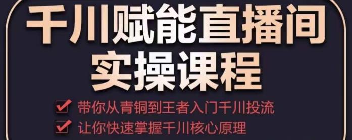 千川赋能直播间实操课程，带你从青铜到王者的入门千川投流，让你快速掌握千川核心原理-启航188资源站