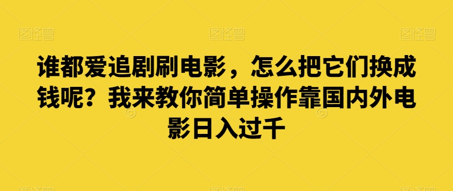 谁都爱追剧刷电影，怎么把它们换成钱呢？我来教你简单操作靠国内外电影日入过千【揭秘】-启航188资源站