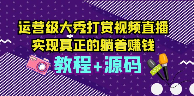 （5636期）运营级大秀打赏视频直播，实现真正的躺着赚钱（视频教程+源码）-启航188资源站