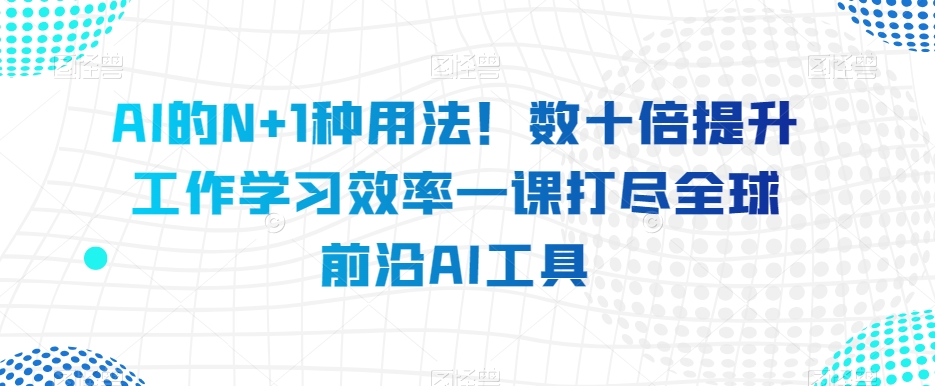 AI的N+1种用法！数十倍提升工作学习效率一课打尽全球前沿AI工具-启航188资源站