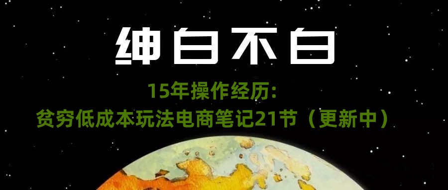 绅白不白·15年操作经历：贫穷低成本玩法电商笔记21节（更新中）-启航188资源站