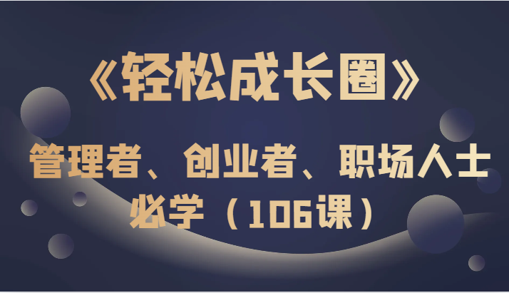 《轻松成长圈》管理者、创业者、职场人士必学（106课）-启航188资源站