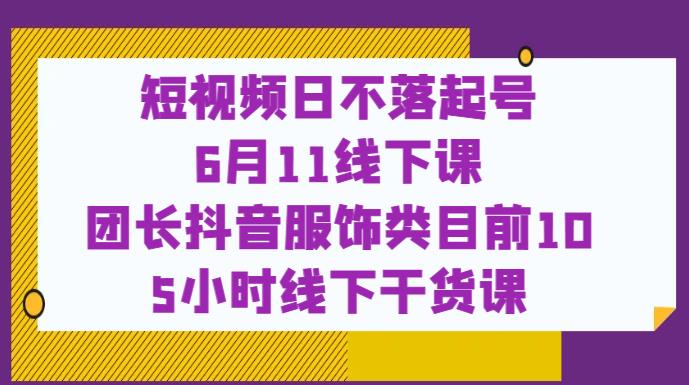 短视频日不落起号【6月11线下课】团长抖音服饰类目前10 5小时线下干货课-启航188资源站