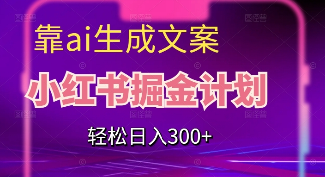 靠AI生成文案，小红书掘金计划，轻松日入300+【揭秘】-启航188资源站