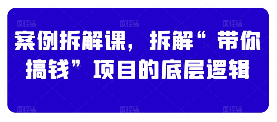 案例拆解课，拆解“带你搞钱”项目的底层逻辑-启航188资源站