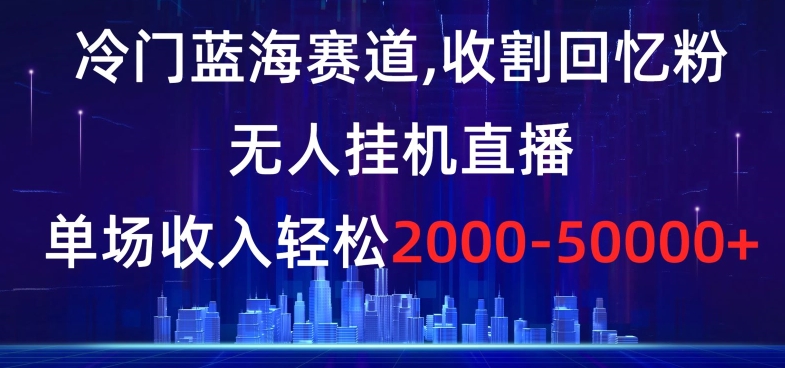 冷门蓝海赛道，收割回忆粉，无人挂机直播，单场收入轻松2000-5w+【揭秘】-启航188资源站