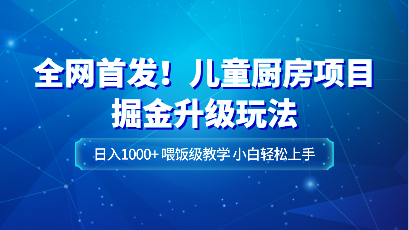 全网首发！儿童厨房项目掘金升级玩法，日入1000+，喂饭级教学，小白轻松上手-启航188资源站