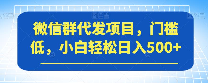 微信群代发项目，门槛低，小白轻松日入500+【揭秘】-启航188资源站