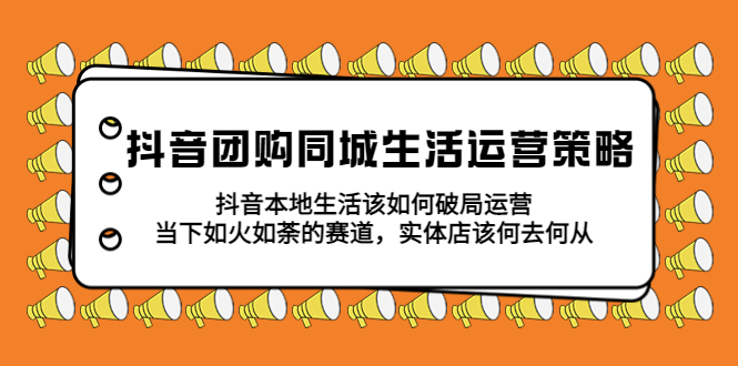 （5700期）抖音团购同城生活运营策略，抖音本地生活该如何破局，实体店该何去何从！-启航188资源站