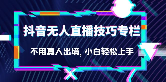 （7159期）抖音无人直播技巧专栏，不用真人出境，小白轻松上手（27节）-启航188资源站