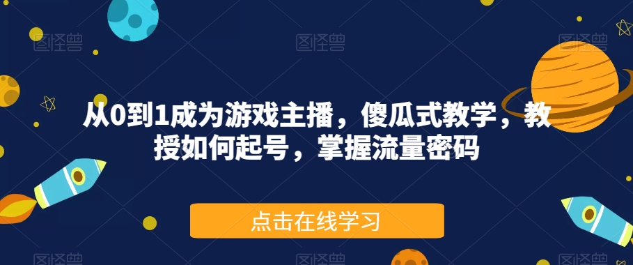 从0到1成为游戏主播，傻瓜式教学，教授如何起号，掌握流量密码-启航188资源站