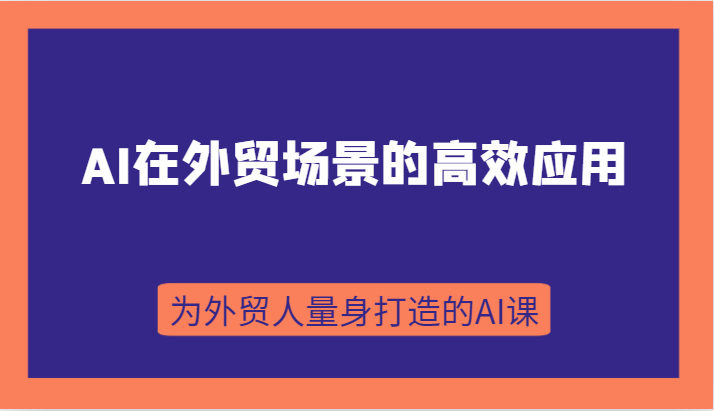 AI在外贸场景的高效应用，从入门到进阶，从B端应用到C端应用，为外贸人量身打造的AI课-启航188资源站