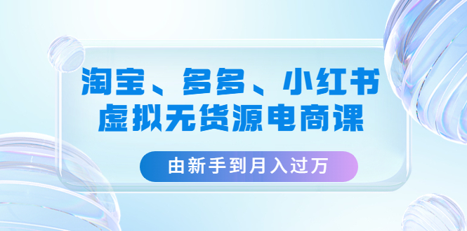 （4669期）淘宝、多多、小红书-虚拟无货源电商课：由新手到月入过万（3套课程）-启航188资源站